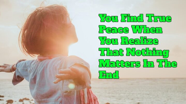 You Find True Peace When You Realize That Nothing Matters In The End