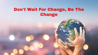 Don’t Wait For Change, Be The Change