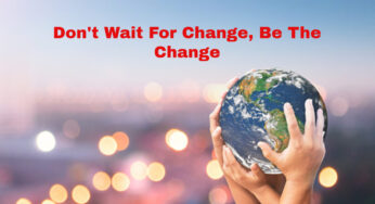 Don’t Wait For Change, Be The Change