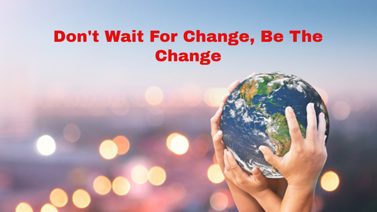 Don't Wait For Change, Be The Change
