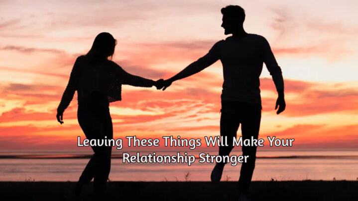 Leaving These Things Will Make Your Relationship Stronger