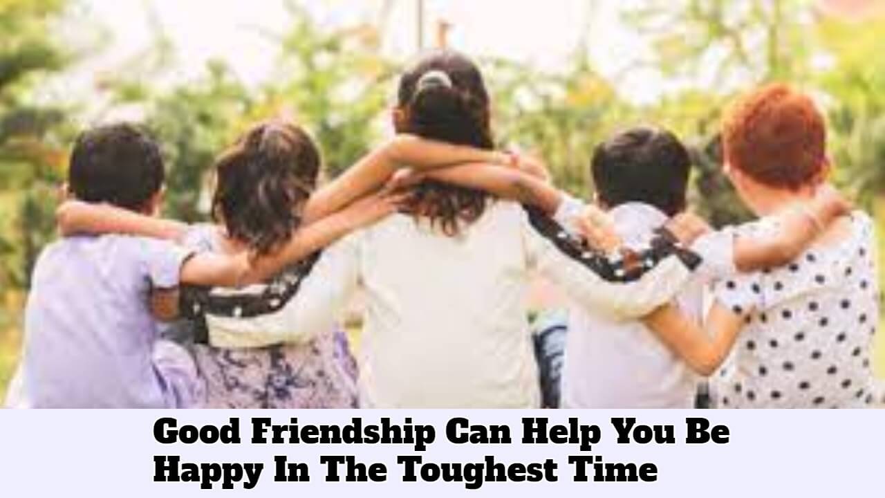 Good Friendship Can Help You Be Happy In The Toughest Time