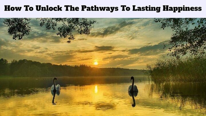 How To Unlock The Pathways To Lasting Happiness