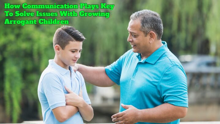 How Communication Plays Key To Solve Issues With Growing Arrogant Children
