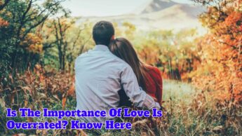 Is The Importance Of Love Is Overrated? Know Here