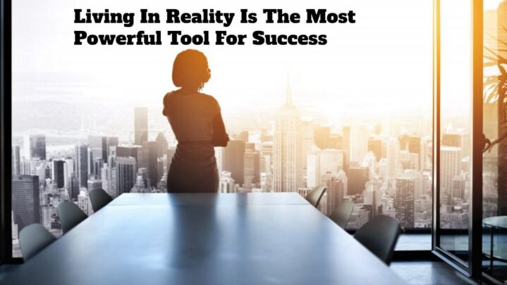 Living In Reality Is The Most Powerful Tool For Success