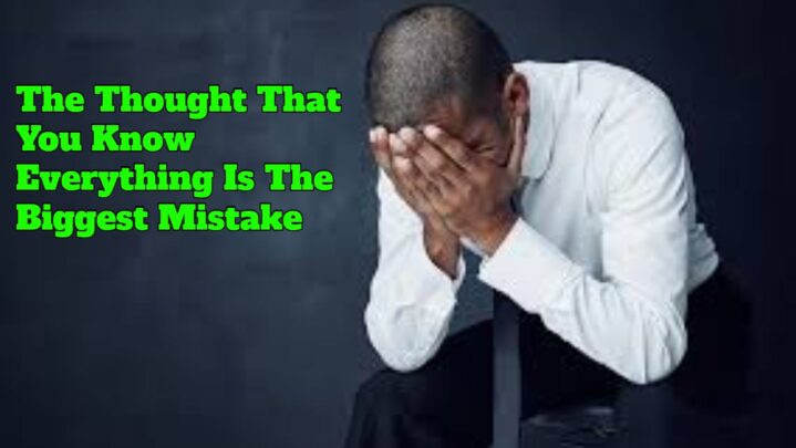 The Thought That You Know Everything Is The Biggest Mistake?