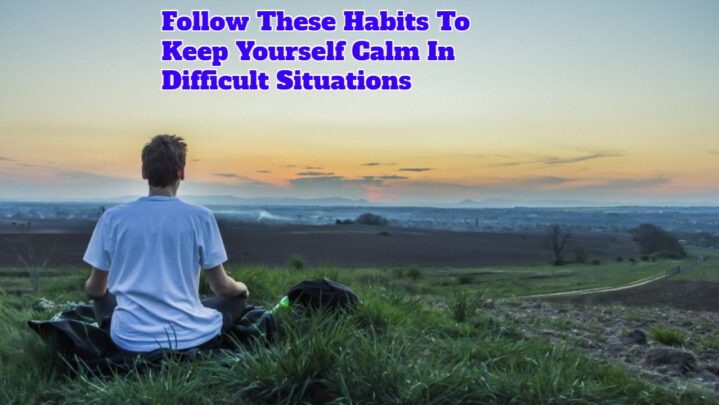 Follow These Habits To Keep Yourself Calm In Difficult Situations