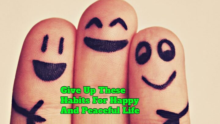 Give Up These Habits For Happy And Peaceful Life