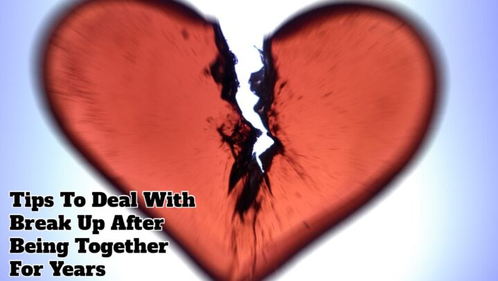 Tips To Deal With Break Up After Being Together For Years