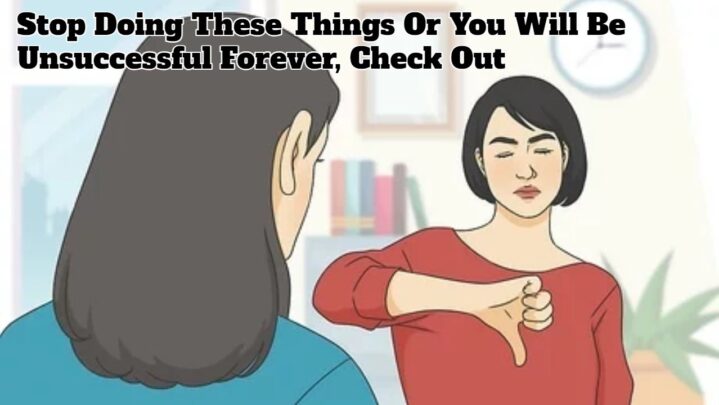 Stop Doing These Things Or You Will Be Unsuccessful Forever, Check Out